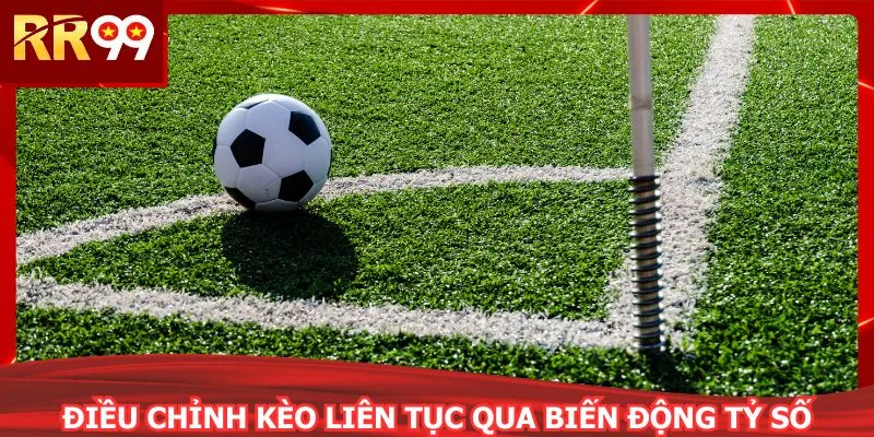 Điều chỉnh kèo liên tục qua biến động tỷ số